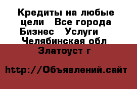 Кредиты на любые цели - Все города Бизнес » Услуги   . Челябинская обл.,Златоуст г.